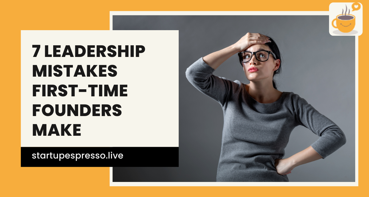 7 Startup Leadership Mistakes First-Time Founders Make
